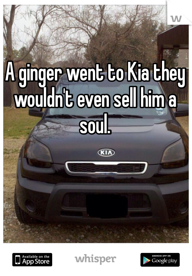 A ginger went to Kia they wouldn't even sell him a soul.