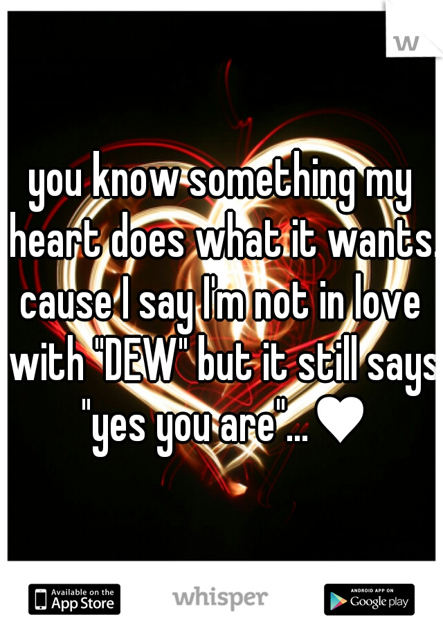 you know something my heart does what it wants. 
cause I say I'm not in love with "DEW" but it still says "yes you are"...♥