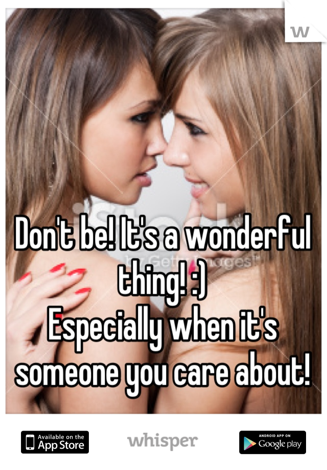 Don't be! It's a wonderful thing! :)
Especially when it's someone you care about!
