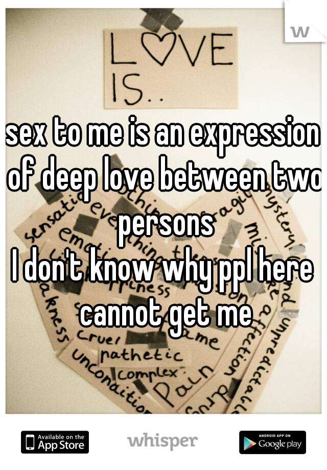 sex to me is an expression of deep love between two persons
I don't know why ppl here cannot get me