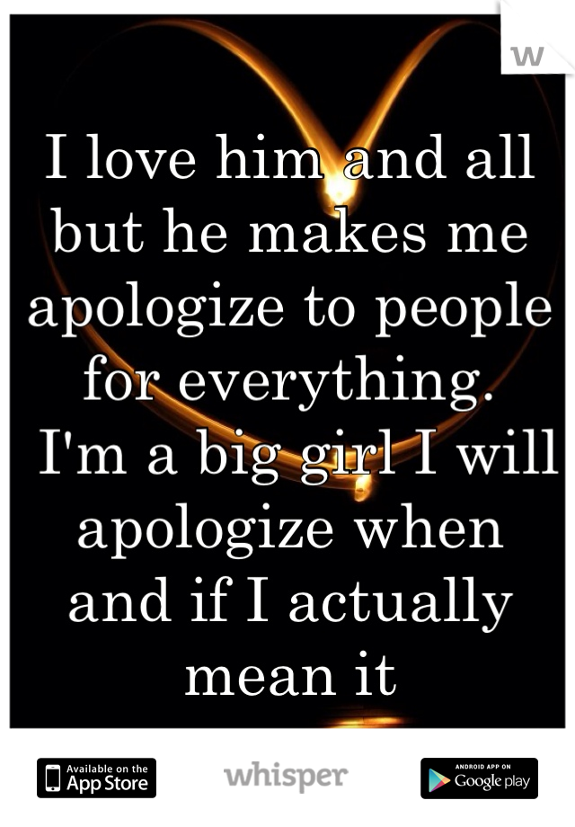 I love him and all but he makes me apologize to people for everything.
 I'm a big girl I will apologize when 
and if I actually mean it 