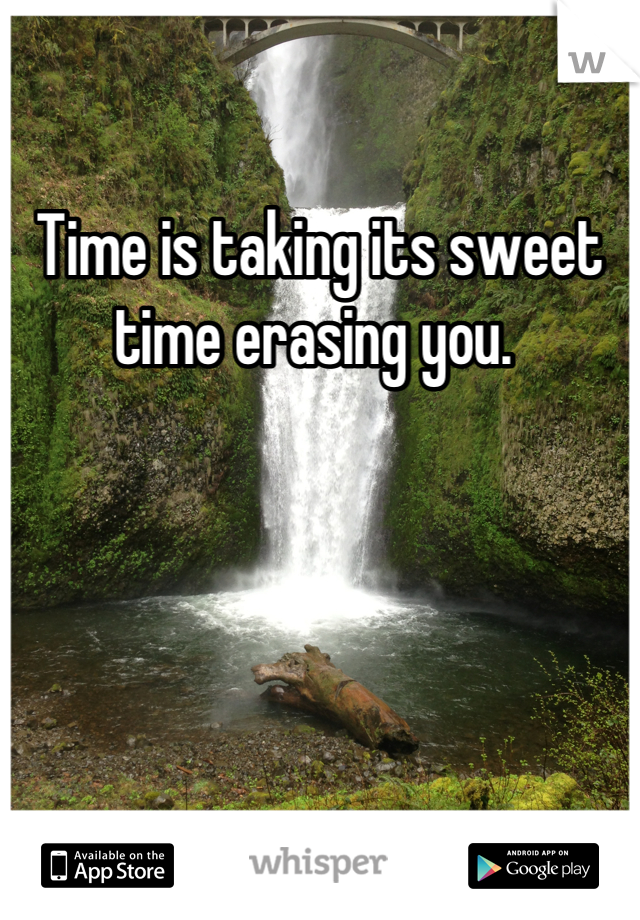 Time is taking its sweet time erasing you. 