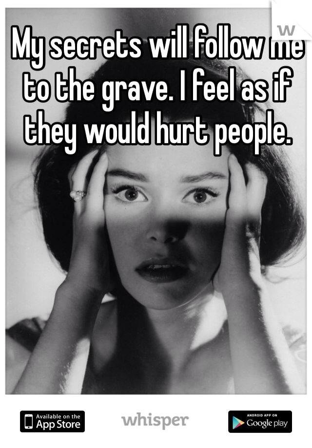 My secrets will follow me to the grave. I feel as if they would hurt people. 
