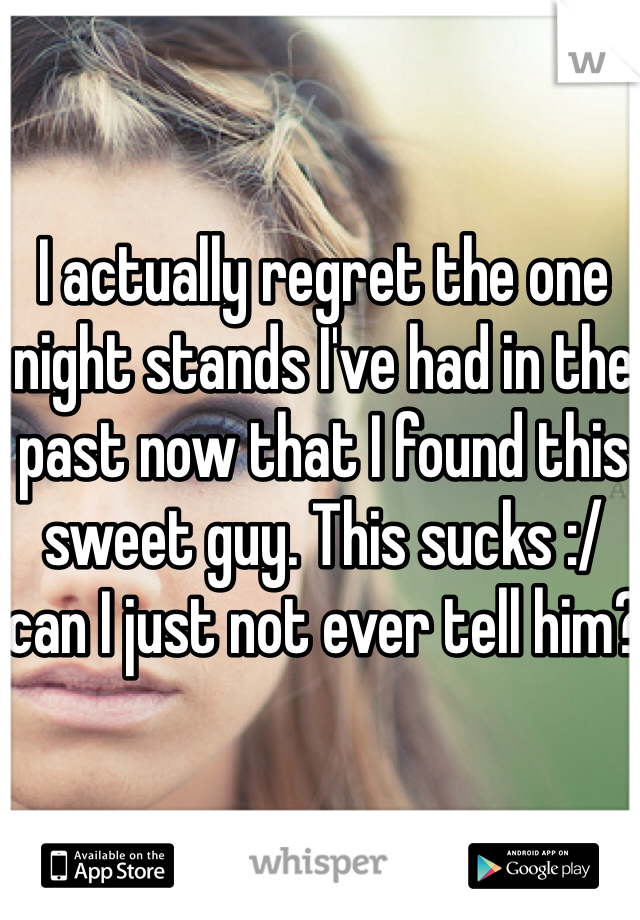 I actually regret the one night stands I've had in the past now that I found this sweet guy. This sucks :/ can I just not ever tell him?