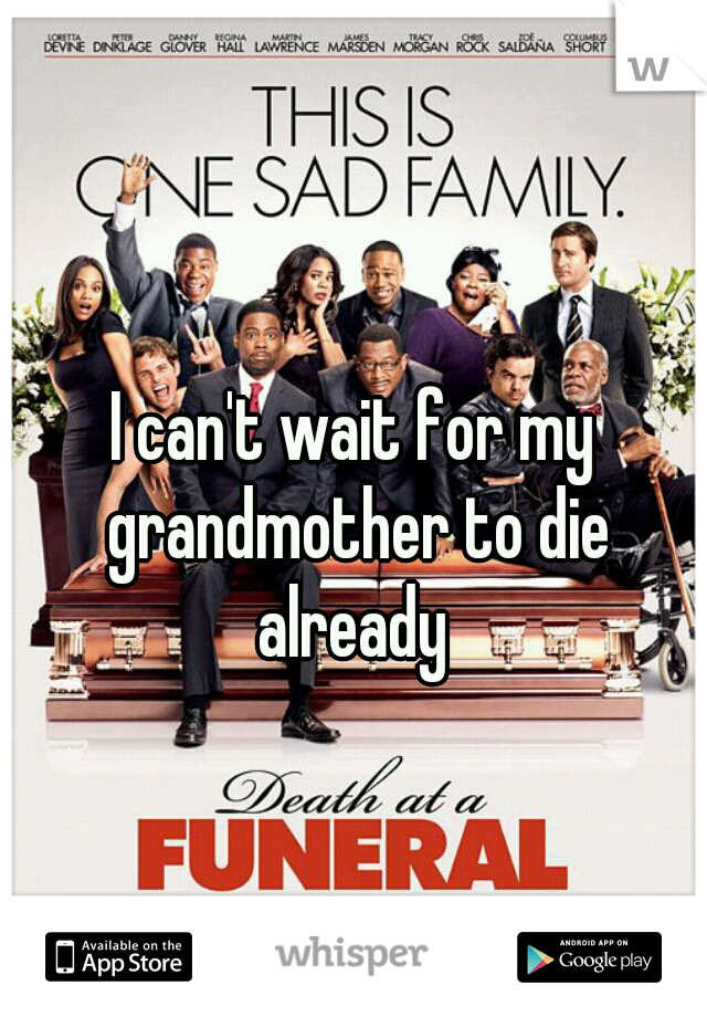 I can't wait for my grandmother to die
already
