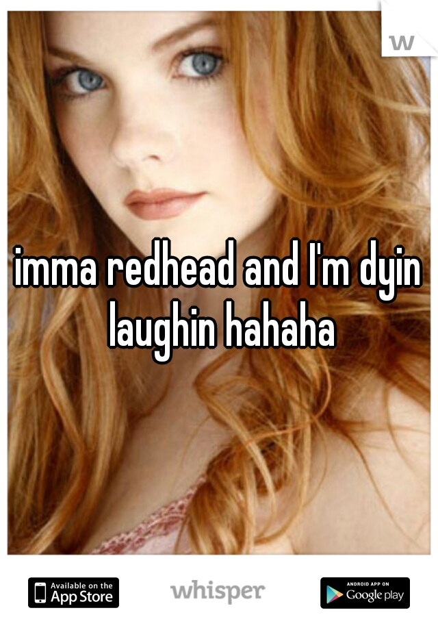 imma redhead and I'm dyin laughin hahaha