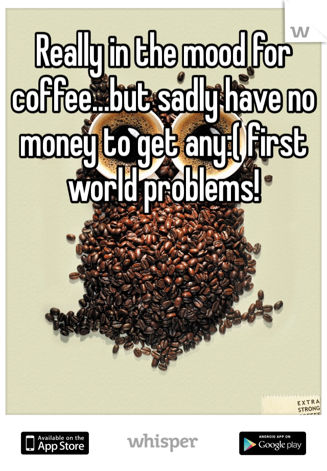 Really in the mood for coffee...but sadly have no money to get any:( first world problems!
