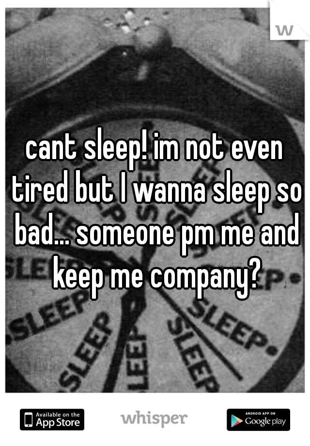 cant sleep! im not even tired but I wanna sleep so bad... someone pm me and keep me company?