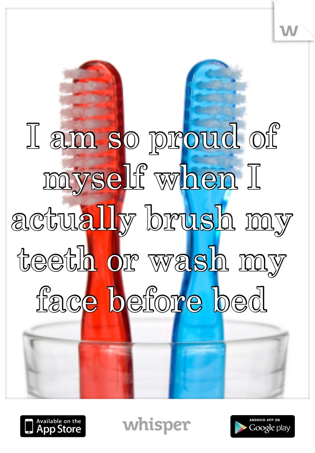 I am so proud of myself when I actually brush my teeth or wash my face before bed