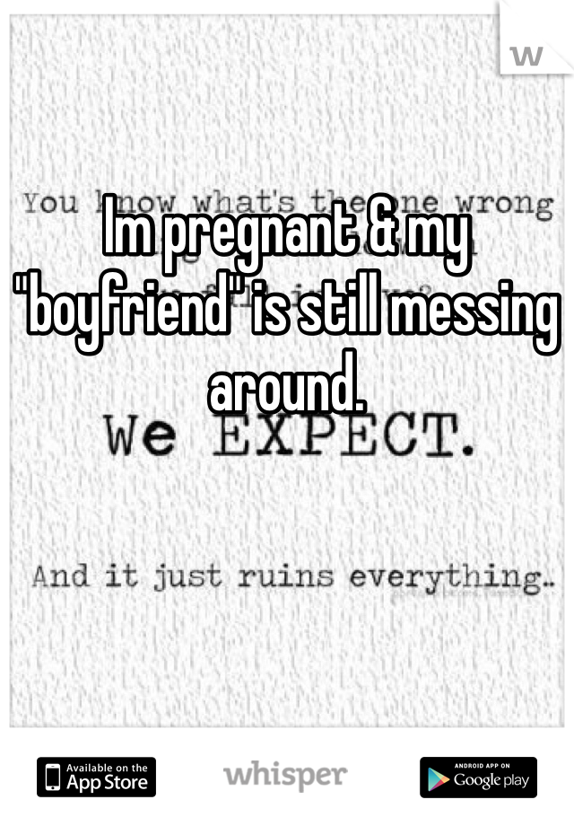 Im pregnant & my "boyfriend" is still messing around.