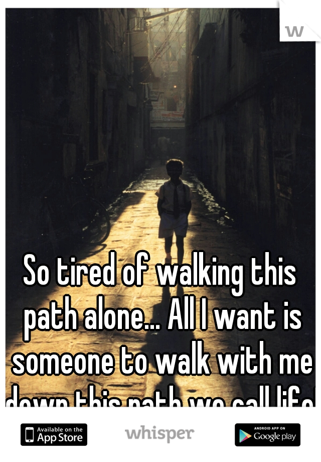 So tired of walking this path alone... All I want is someone to walk with me down this path we call life! 