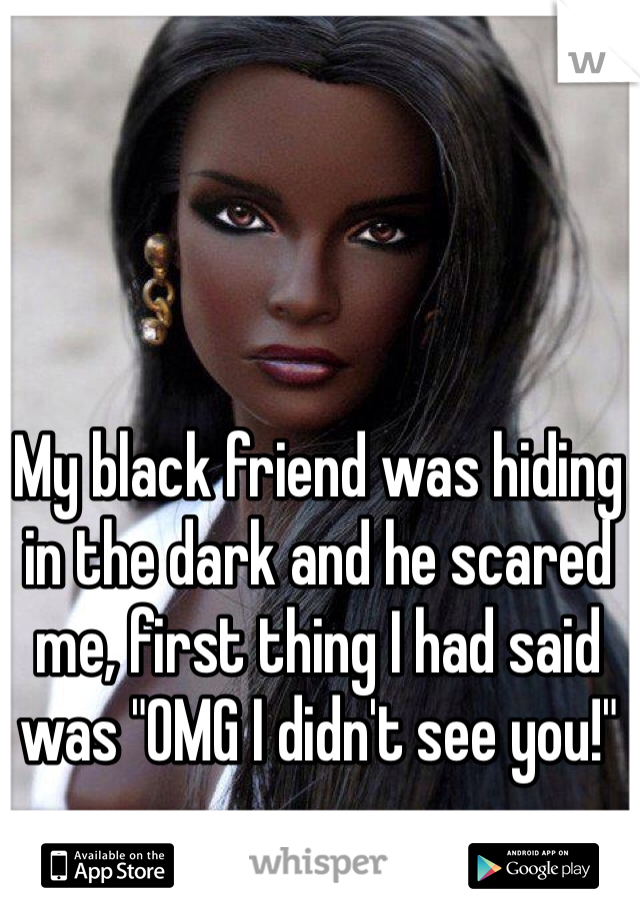 My black friend was hiding in the dark and he scared me, first thing I had said was "OMG I didn't see you!" 