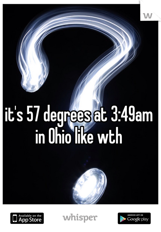 it's 57 degrees at 3:49am in Ohio like wth