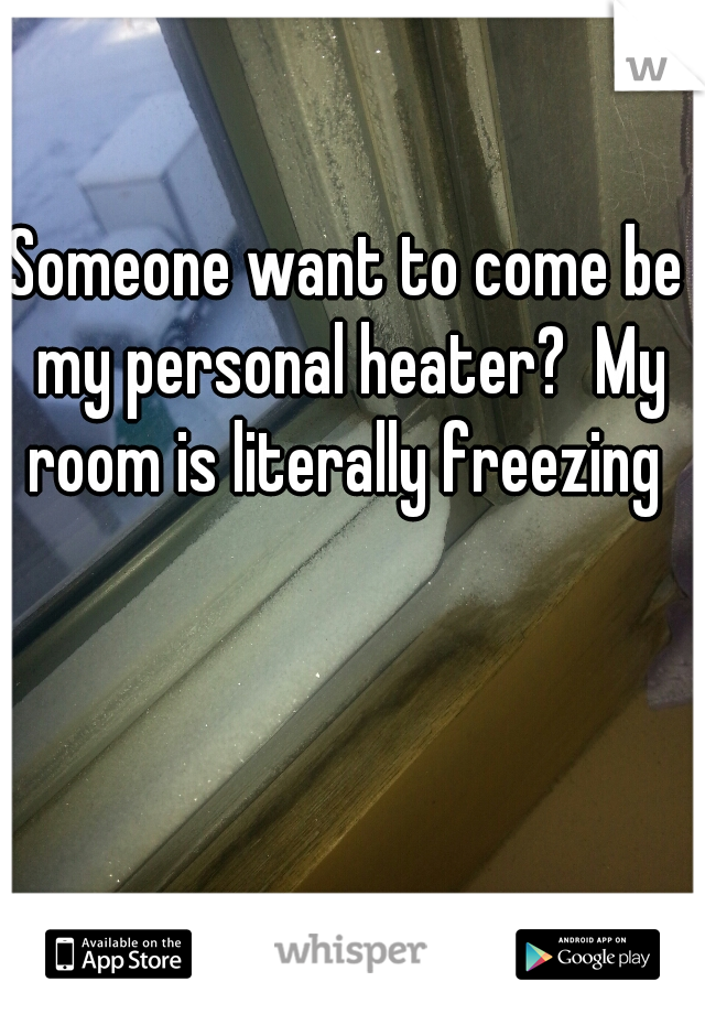 Someone want to come be my personal heater?  My room is literally freezing 