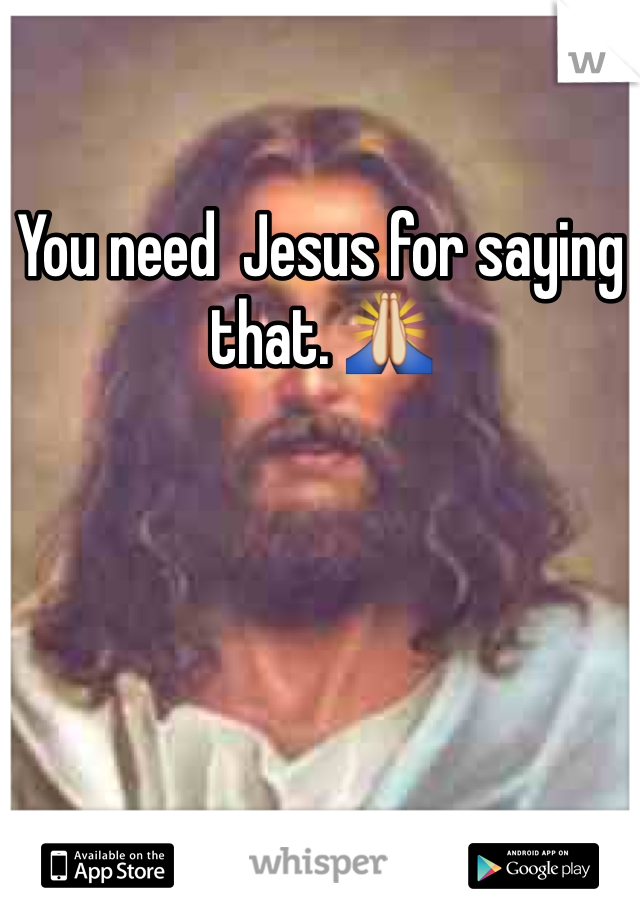 You need  Jesus for saying that. 🙏