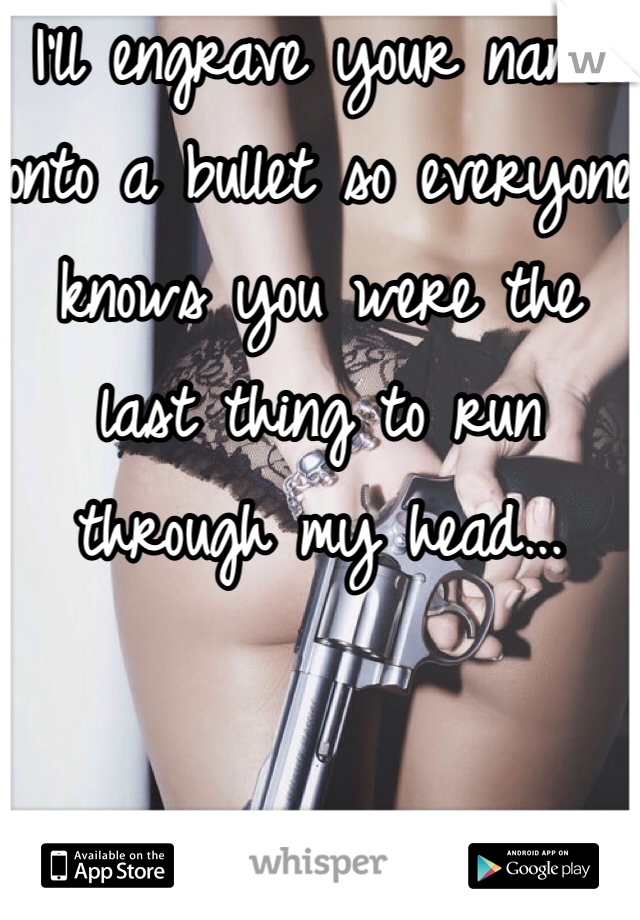 I'll engrave your name onto a bullet so everyone knows you were the last thing to run through my head...
