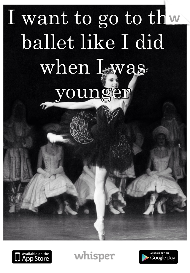 I want to go to the ballet like I did when I was younger 
