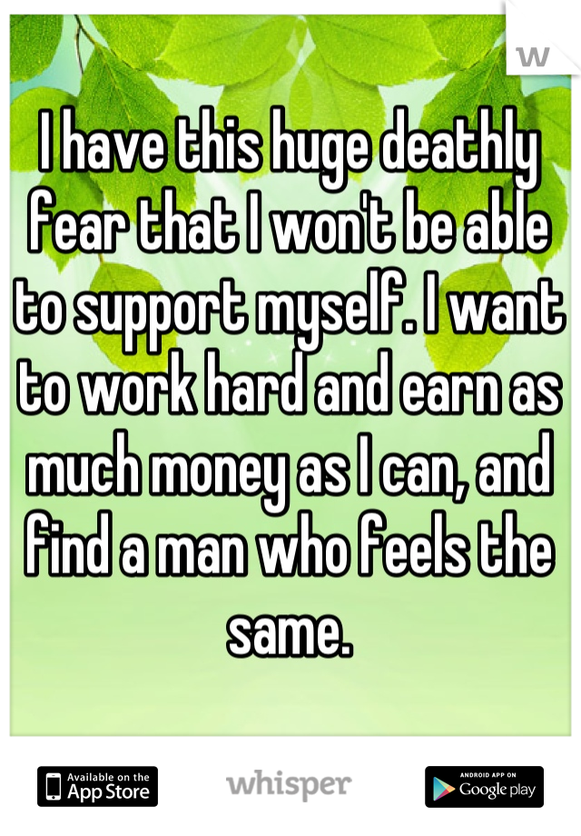I have this huge deathly fear that I won't be able to support myself. I want to work hard and earn as much money as I can, and find a man who feels the same.