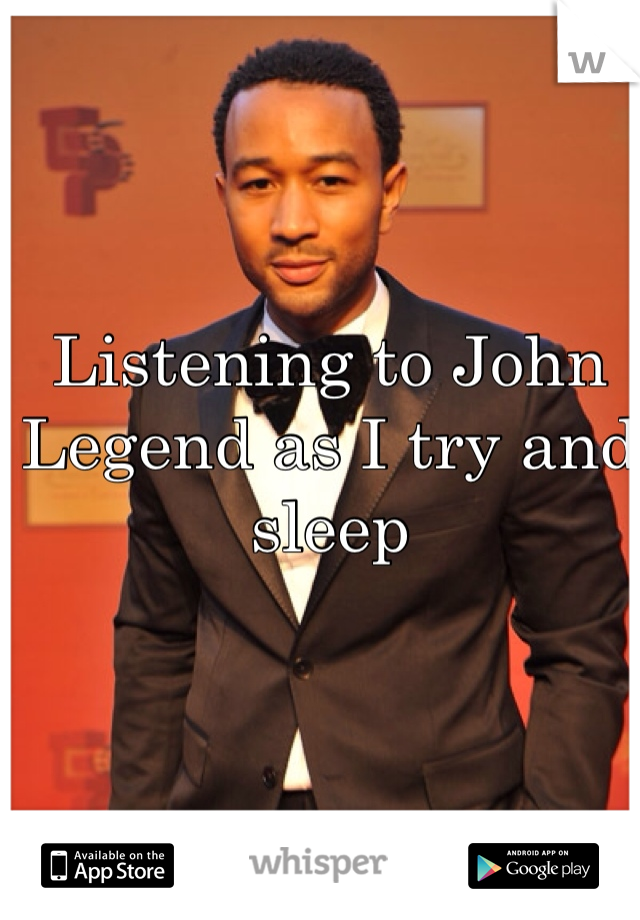 Listening to John Legend as I try and sleep 