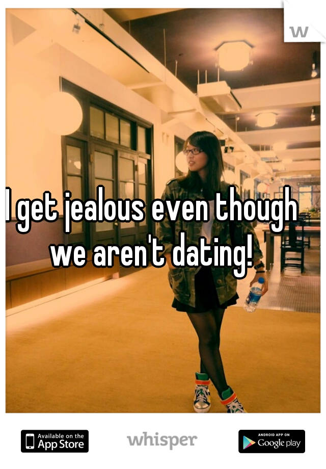 I get jealous even though we aren't dating! 
