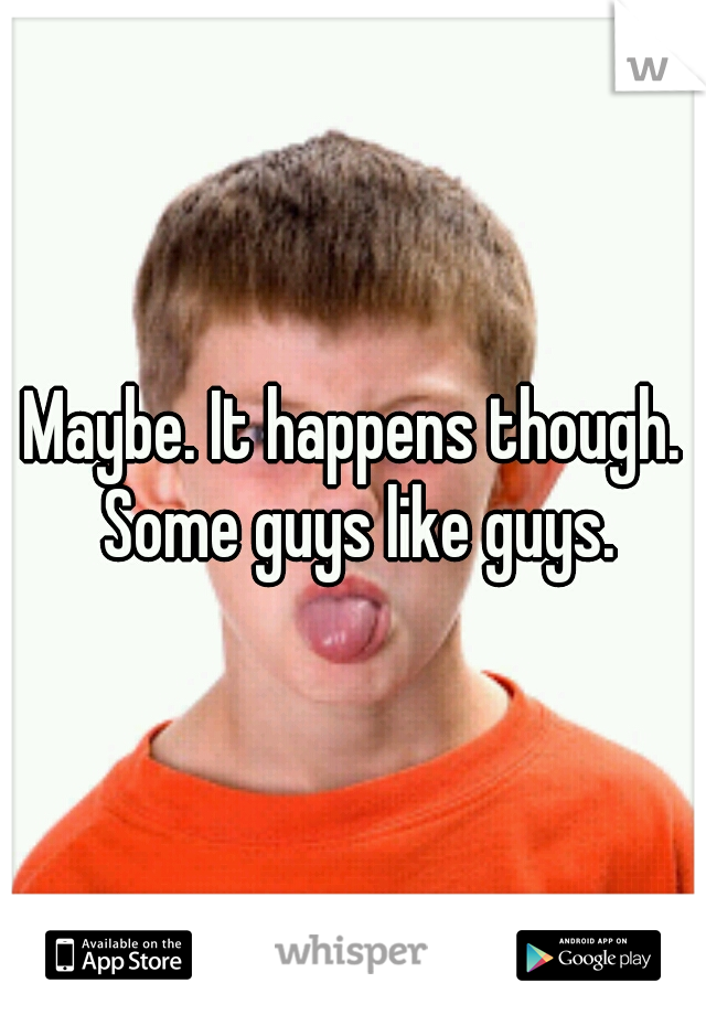 Maybe. It happens though. Some guys like guys.