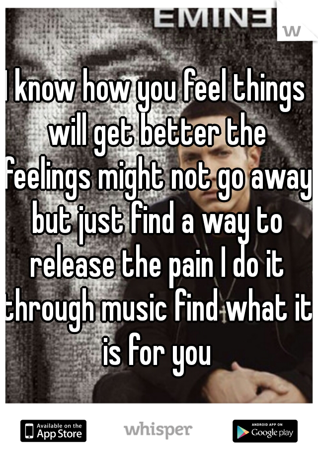 I know how you feel things will get better the feelings might not go away but just find a way to release the pain I do it through music find what it is for you
