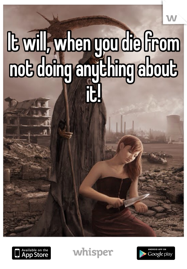 It will, when you die from not doing anything about it!