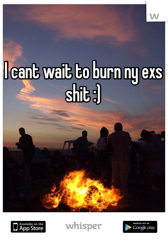 I cant wait to burn ny exs shit :)
