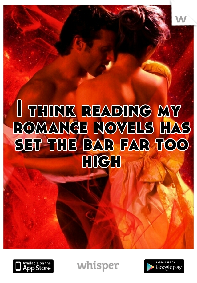 I think reading my romance novels has set the bar far too high