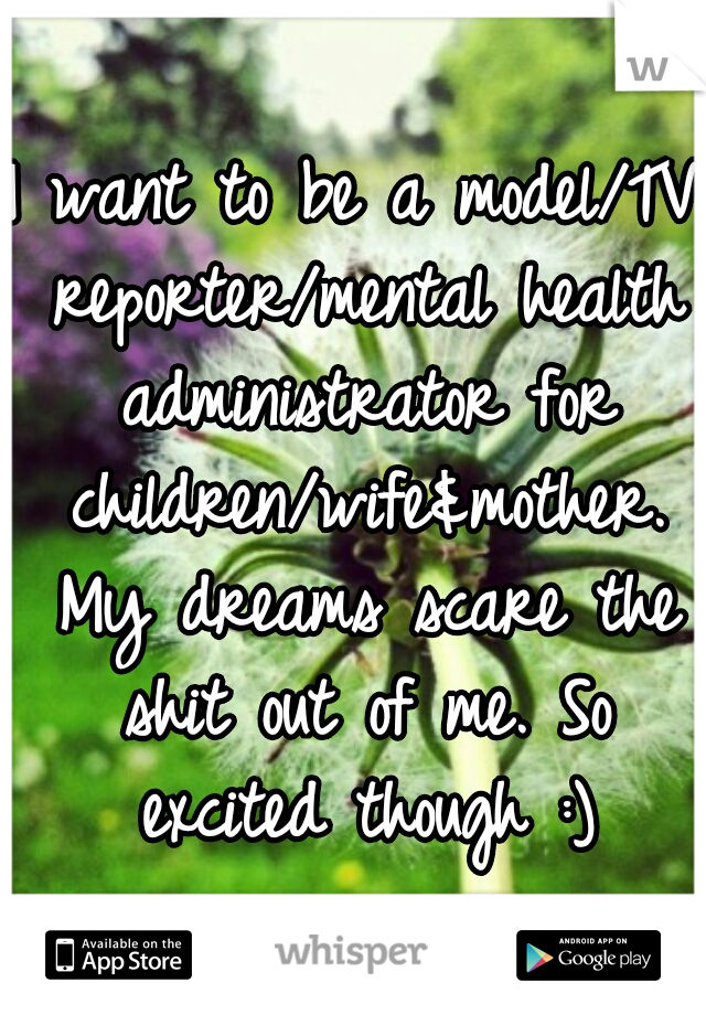 I want to be a model/TV reporter/mental health administrator for children/wife&mother. My dreams scare the shit out of me. So excited though :)