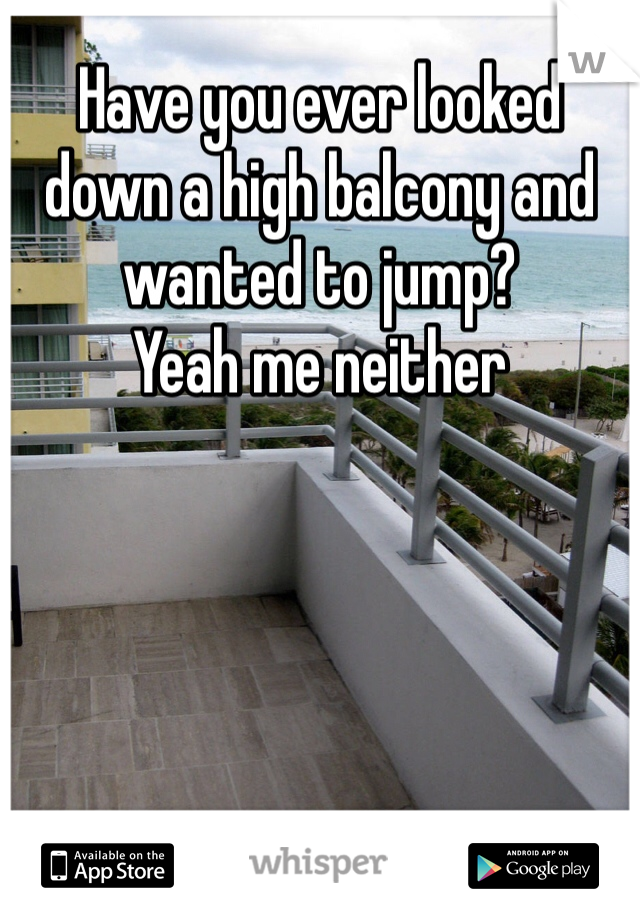 Have you ever looked down a high balcony and wanted to jump?
Yeah me neither