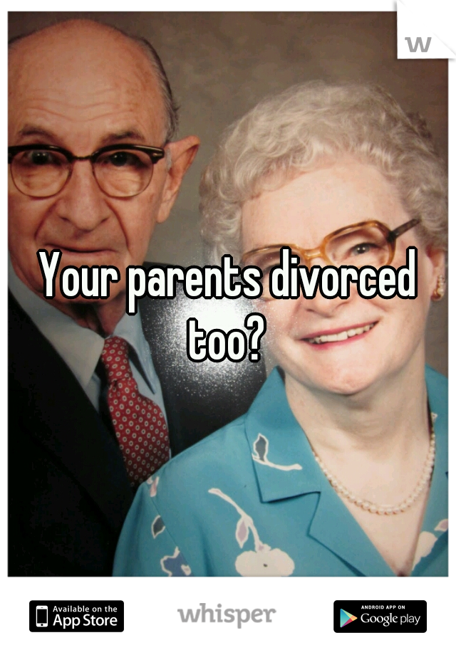 Your parents divorced too? 