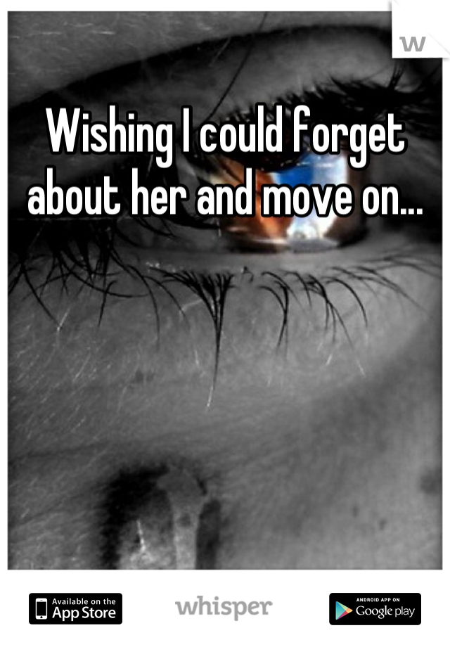 Wishing I could forget about her and move on...