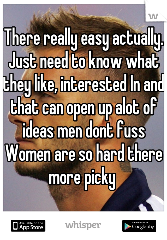 There really easy actually. Just need to know what they like, interested In and that can open up alot of ideas men dont fuss Women are so hard there more picky 