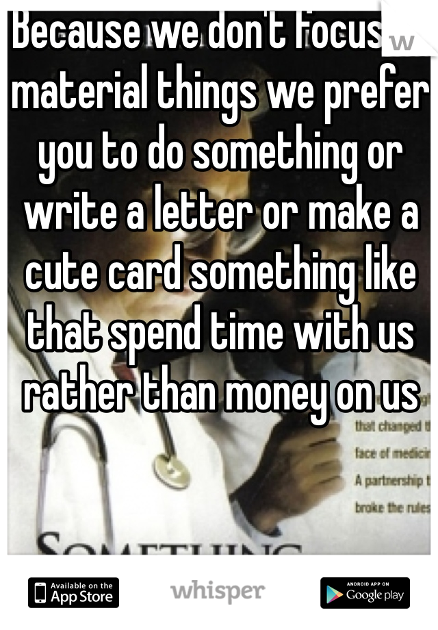 Because we don't focus on material things we prefer you to do something or write a letter or make a cute card something like that spend time with us rather than money on us