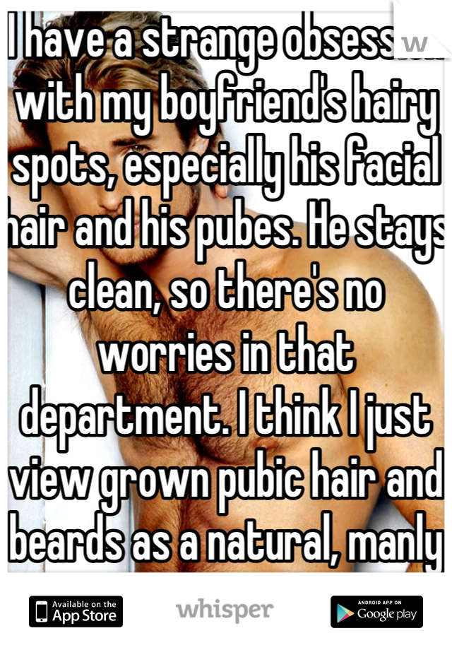 I have a strange obsession with my boyfriend's hairy spots, especially his facial hair and his pubes. He stays clean, so there's no worries in that department. I think I just view grown pubic hair and beards as a natural, manly thing. 