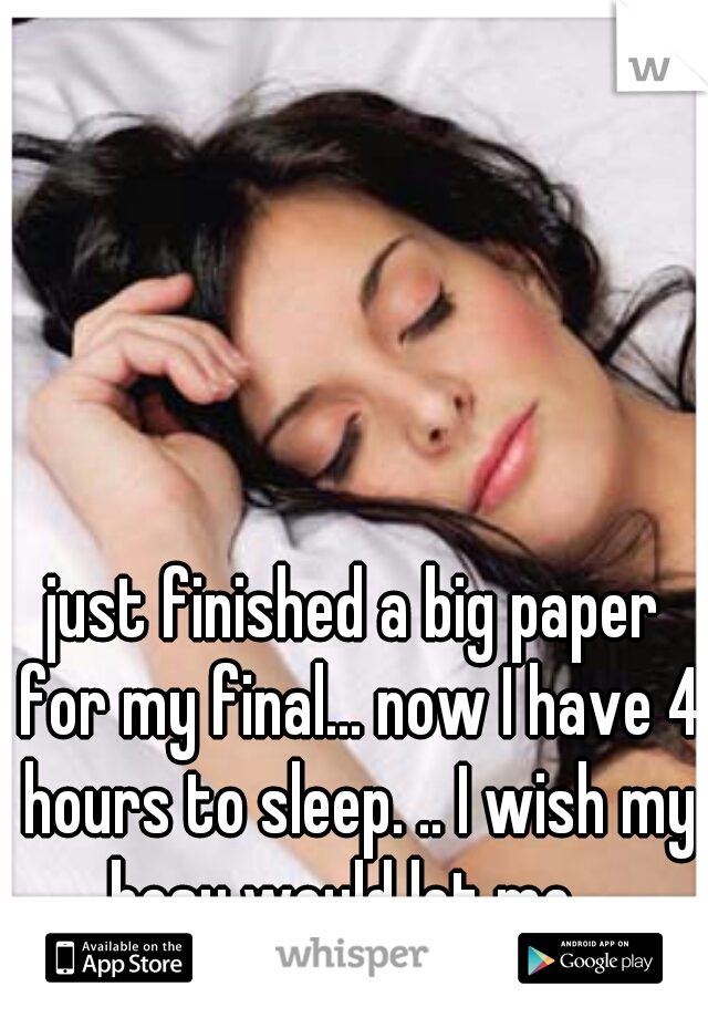 just finished a big paper for my final... now I have 4 hours to sleep. .. I wish my bosy would let me...