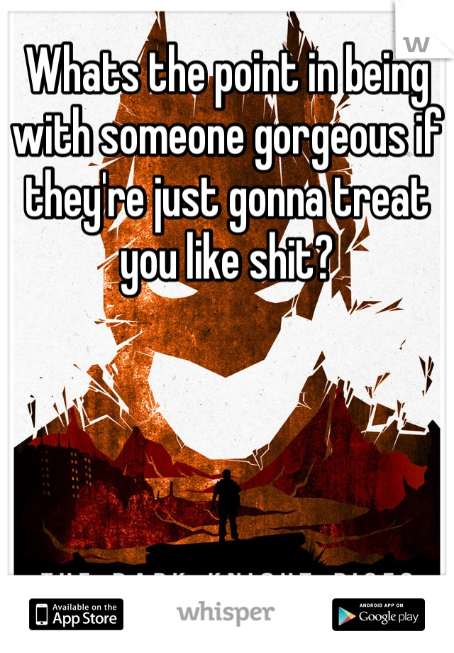Whats the point in being with someone gorgeous if they're just gonna treat you like shit?