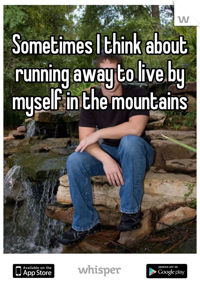 Sometimes I think about running away to live by myself in the mountains