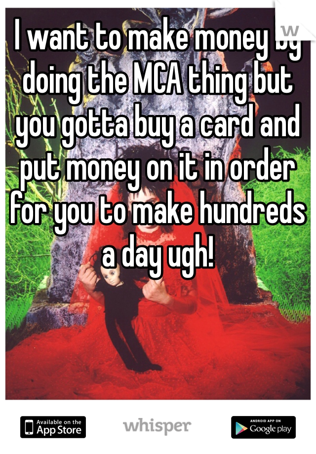 I want to make money by doing the MCA thing but you gotta buy a card and put money on it in order for you to make hundreds a day ugh!