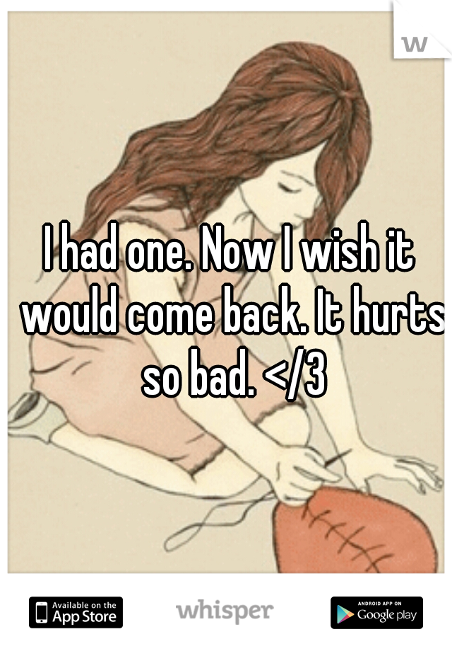 I had one. Now I wish it would come back. It hurts so bad. </3