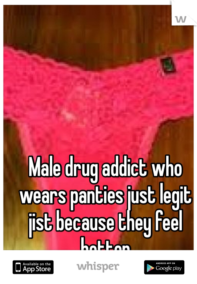 Male drug addict who wears panties just legit jist because they feel better