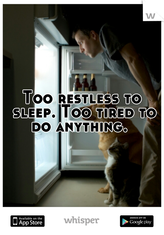 Too restless to sleep. Too tired to do anything.  
