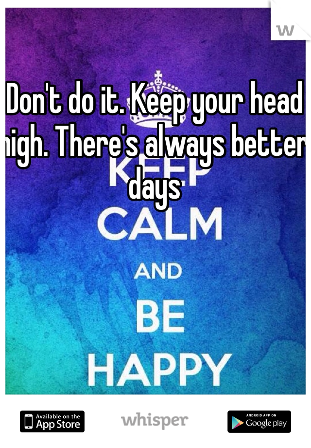 Don't do it. Keep your head high. There's always better days