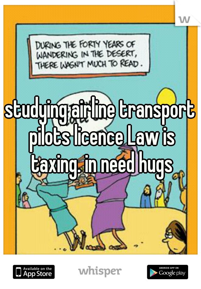 studying airline transport pilots licence Law is taxing. in need hugs