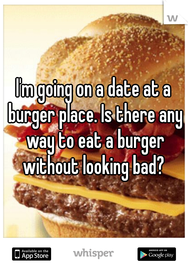 I'm going on a date at a burger place. Is there any way to eat a burger without looking bad? 
