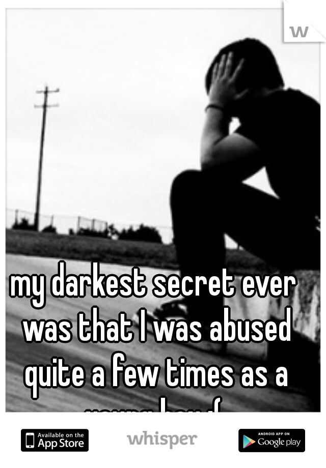 my darkest secret ever was that I was abused quite a few times as a young boy :( 