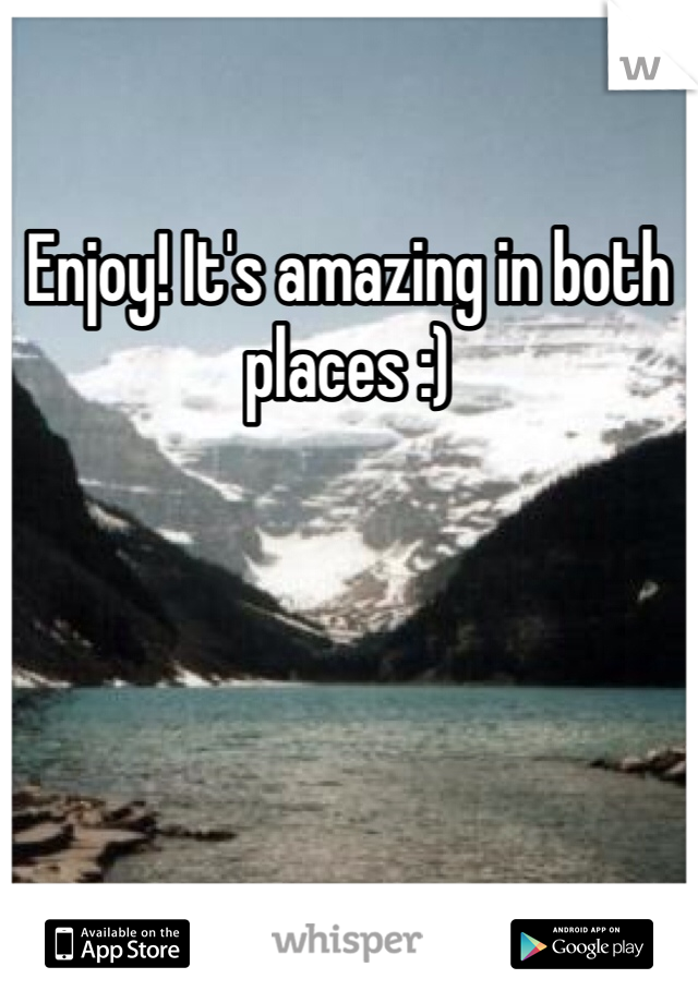 Enjoy! It's amazing in both places :)