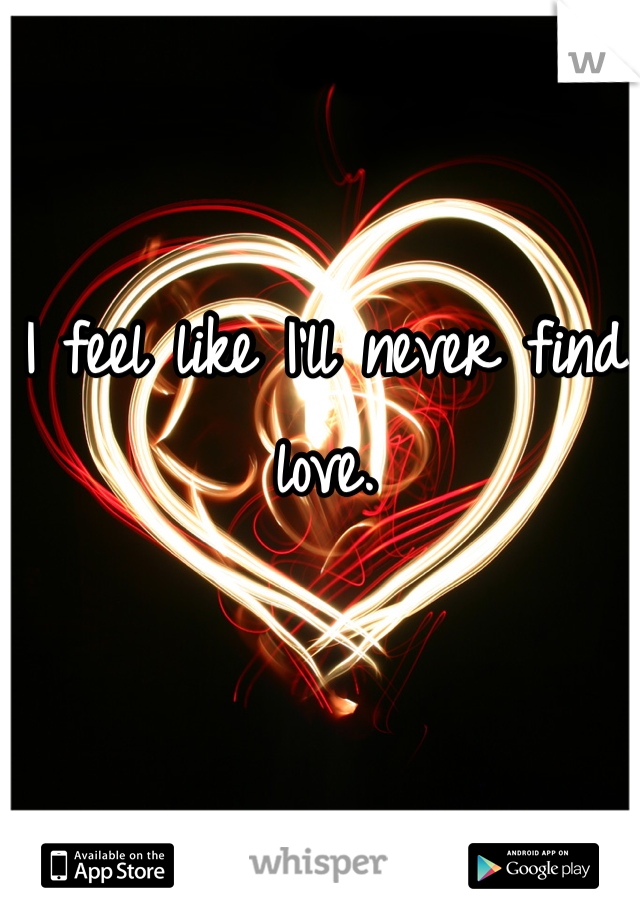 I feel like I'll never find love.