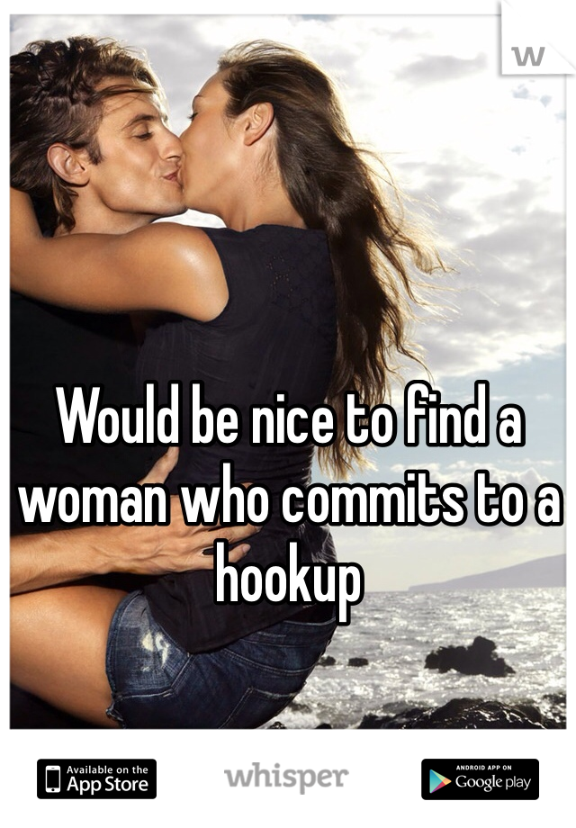 Would be nice to find a woman who commits to a hookup